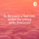 Podcast - Is Beyoncé a bad role model for young girls/feminists