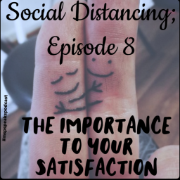 *Social Distancing - Episode 8; The Importance to Your Satisfaction