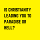 Is Christianity Leading You to Paradise or Hell ?