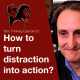 How to turn distraction into action?