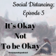 *Social Distancing – Episode 5; Its Okay Not to be Okay